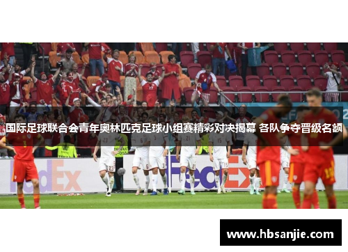 国际足球联合会青年奥林匹克足球小组赛精彩对决揭幕 各队争夺晋级名额