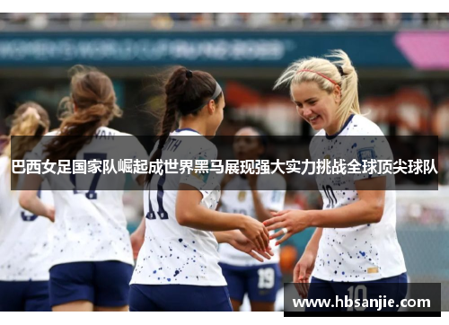巴西女足国家队崛起成世界黑马展现强大实力挑战全球顶尖球队