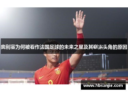 奥利塞为何被看作法国足球的未来之星及其崭露头角的原因