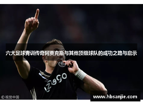 六大足球青训传奇阿贾克斯与其他顶级球队的成功之路与启示