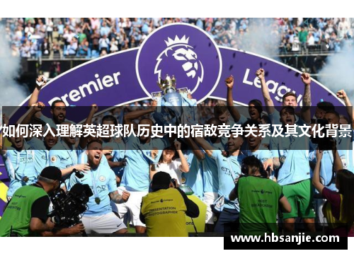 如何深入理解英超球队历史中的宿敌竞争关系及其文化背景