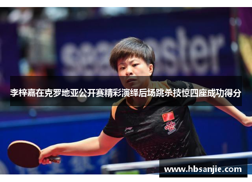 李梓嘉在克罗地亚公开赛精彩演绎后场跳杀技惊四座成功得分