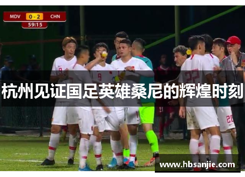 杭州见证国足英雄桑尼的辉煌时刻