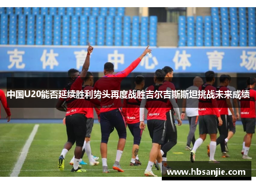 中国U20能否延续胜利势头再度战胜吉尔吉斯斯坦挑战未来成绩