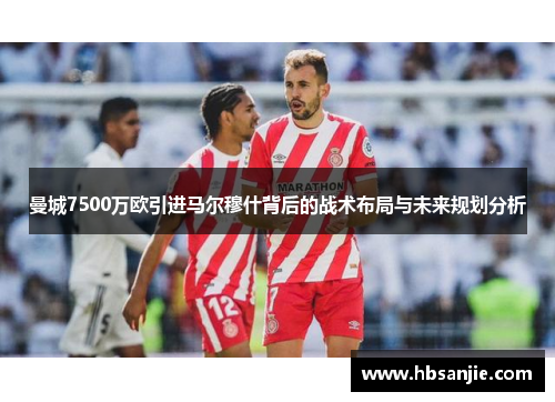 曼城7500万欧引进马尔穆什背后的战术布局与未来规划分析