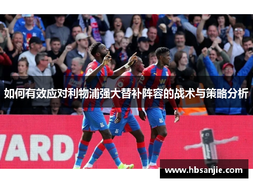 如何有效应对利物浦强大替补阵容的战术与策略分析