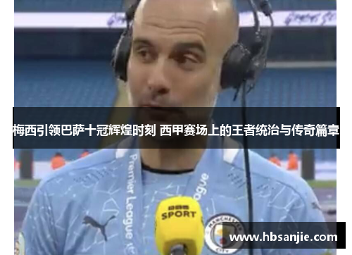 梅西引领巴萨十冠辉煌时刻 西甲赛场上的王者统治与传奇篇章