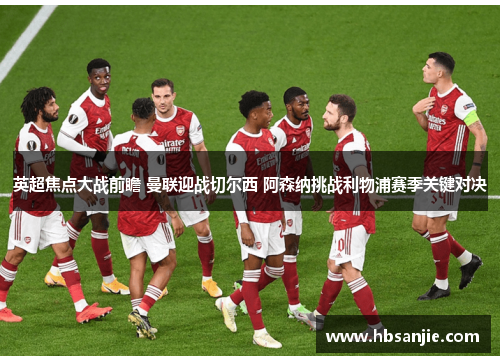 英超焦点大战前瞻 曼联迎战切尔西 阿森纳挑战利物浦赛季关键对决