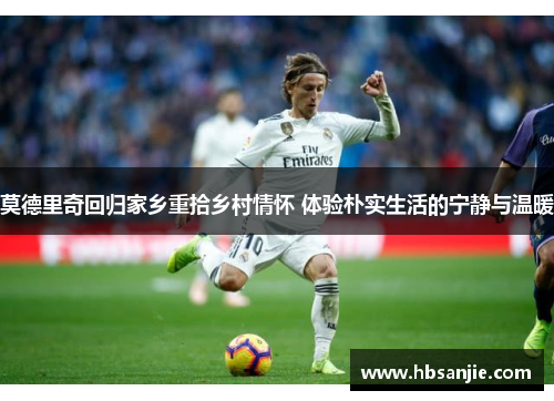 莫德里奇回归家乡重拾乡村情怀 体验朴实生活的宁静与温暖 莫德里奇回归家乡重拾乡村情怀 体验朴实生活的宁静与温暖