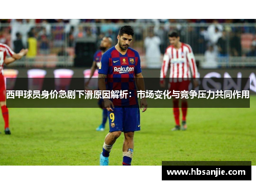 西甲球员身价急剧下滑原因解析:市场变化与竞争压力共同作用 西甲球员身价急剧下滑原因解析:市场变化与竞争压力共同作用