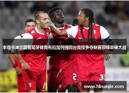 本菲卡波尔图葡萄牙体育布拉加列强同台竞技争夺联赛顶峰荣耀大战 本菲卡波尔图葡萄牙体育布拉加列强同台竞技争夺联赛顶峰荣耀大战