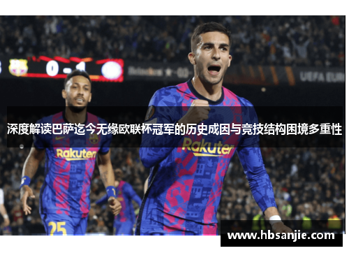 深度解读巴萨迄今无缘欧联杯冠军的历史成因与竞技结构困境多重性 深度解读巴萨迄今无缘欧联杯冠军的历史成因与竞技结构困境多重性